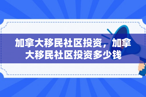 加拿大移民社区投资，加拿大移民社区投资多少钱