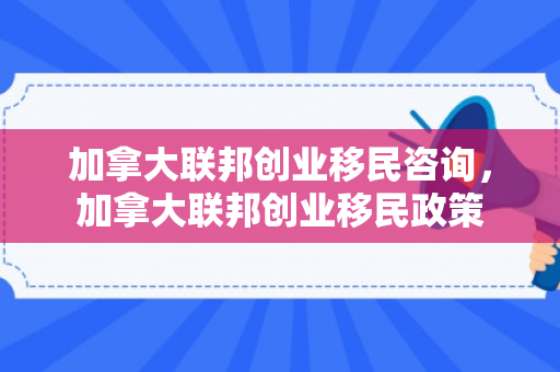 加拿大联邦创业移民咨询，加拿大联邦创业移民政策