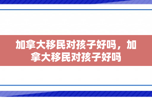 加拿大移民对孩子好吗，加拿大移民对孩子好吗