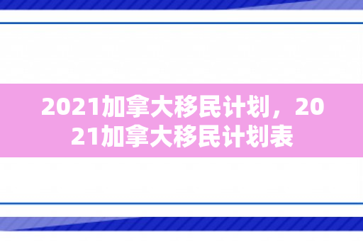 2021加拿大移民计划，2021加拿大移民计划表