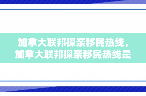加拿大联邦探亲移民热线，加拿大联邦探亲移民热线是多少