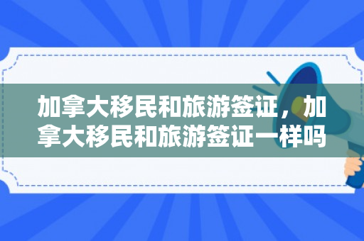 加拿大移民和旅游签证，加拿大移民和旅游签证一样吗