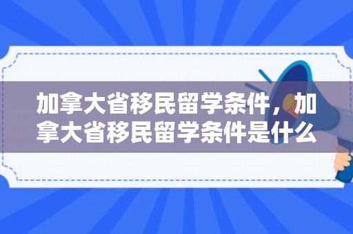 加拿大省移民留学条件，加拿大省移民留学条件是什么