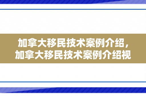 加拿大移民技术案例介绍，加拿大移民技术案例介绍视频