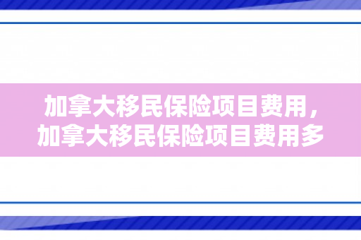 加拿大移民保险项目费用，加拿大移民保险项目费用多少
