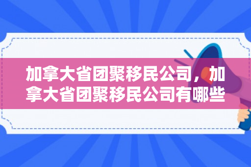 加拿大省团聚移民公司，加拿大省团聚移民公司有哪些