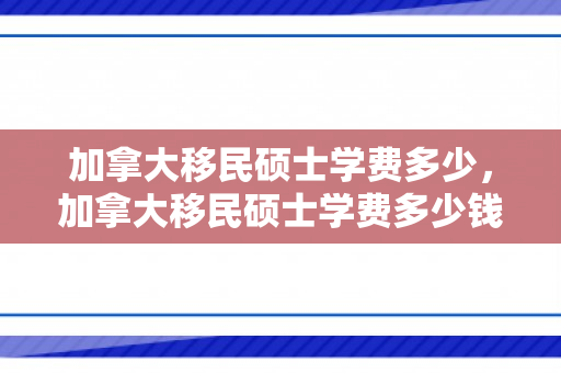 加拿大移民硕士学费多少，加拿大移民硕士学费多少钱