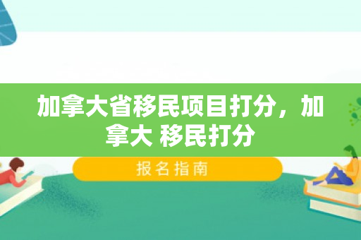 加拿大省移民项目打分，加拿大 移民打分