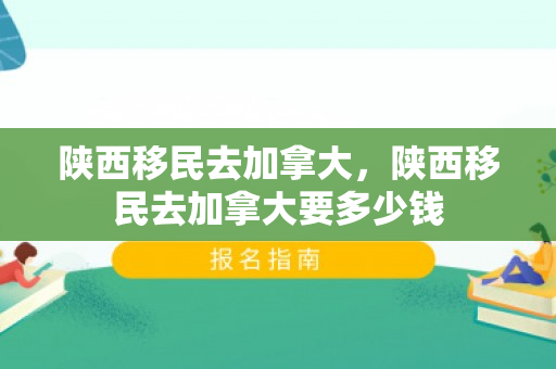 陕西移民去加拿大，陕西移民去加拿大要多少钱