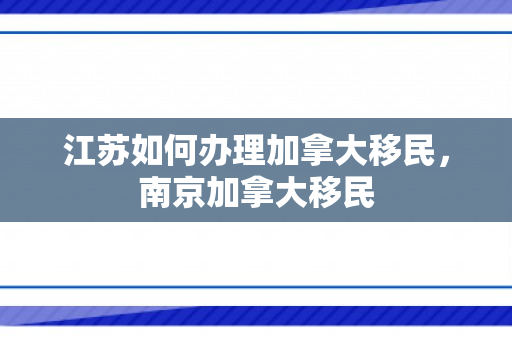 江苏如何办理加拿大移民，南京加拿大移民