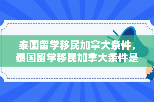 泰国留学移民加拿大条件，泰国留学移民加拿大条件是什么