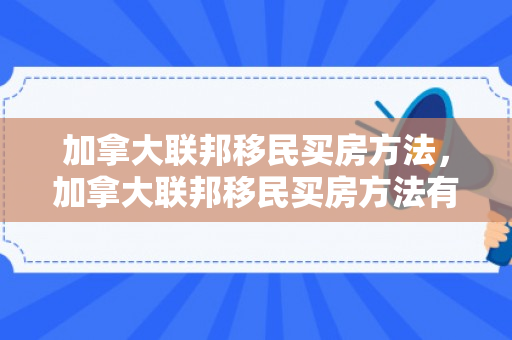 加拿大联邦移民买房方法，加拿大联邦移民买房方法有哪些