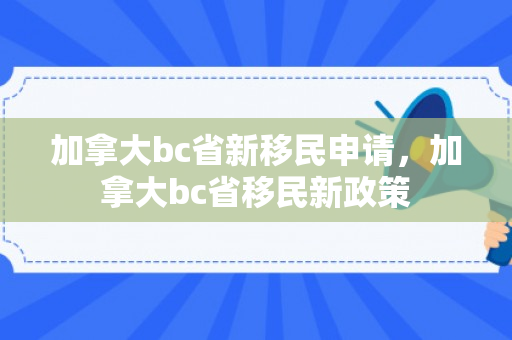 加拿大bc省新移民申请，加拿大bc省移民新政策