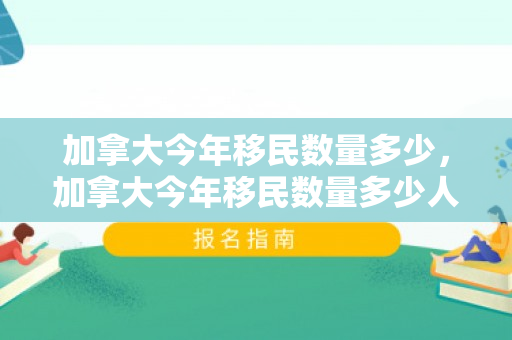 加拿大今年移民数量多少，加拿大今年移民数量多少人