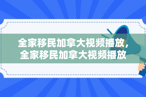 全家移民加拿大视频播放，全家移民加拿大视频播放