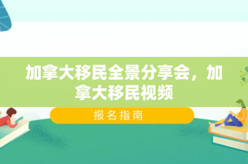 加拿大移民全景分享会，加拿大移民视频