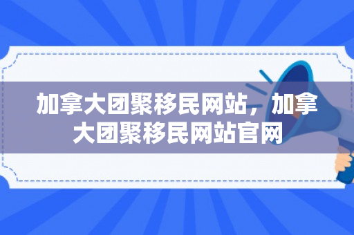 加拿大团聚移民网站，加拿大团聚移民网站官网