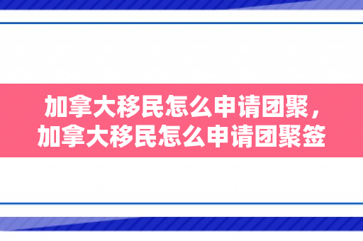 加拿大移民怎么申请团聚，加拿大移民怎么申请团聚签证