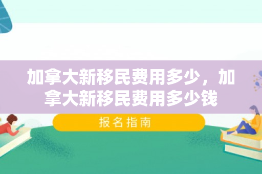 加拿大新移民费用多少，加拿大新移民费用多少钱