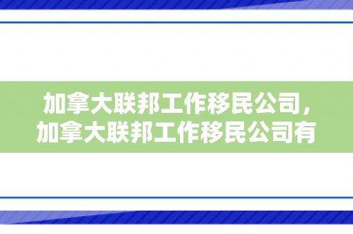 加拿大联邦工作移民公司，加拿大联邦工作移民公司有哪些