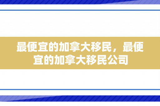 最便宜的加拿大移民，最便宜的加拿大移民公司