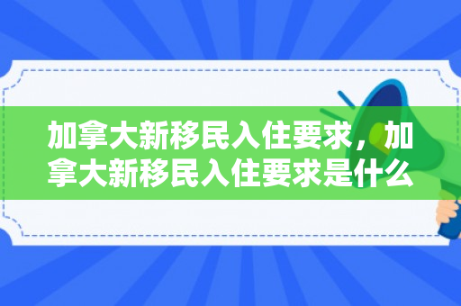 加拿大新移民入住要求，加拿大新移民入住要求是什么