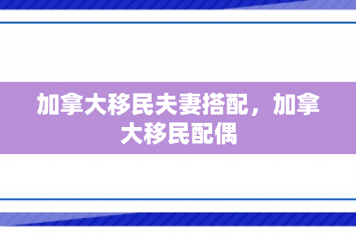 加拿大移民夫妻搭配，加拿大移民配偶