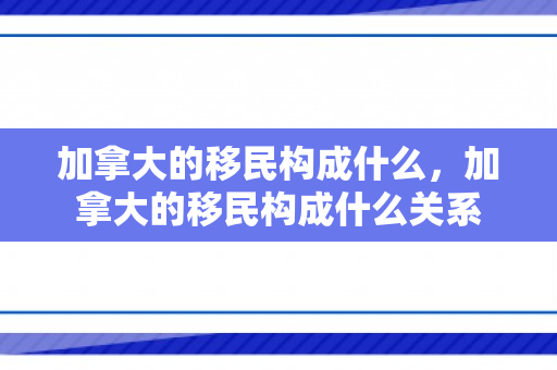 加拿大的移民构成什么，加拿大的移民构成什么关系