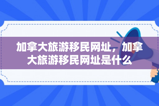 加拿大旅游移民网址，加拿大旅游移民网址是什么