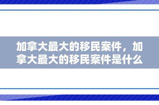 加拿大最大的移民案件，加拿大最大的移民案件是什么