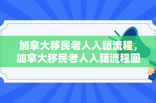 加拿大移民老人入籍流程，加拿大移民老人入籍流程图