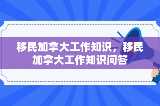 移民加拿大工作知识，移民加拿大工作知识问答