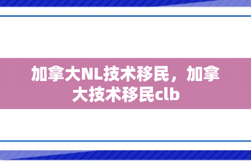 加拿大NL技术移民，加拿大技术移民clb