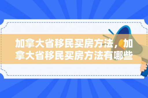 加拿大省移民买房方法，加拿大省移民买房方法有哪些