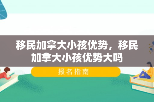 移民加拿大小孩优势，移民加拿大小孩优势大吗