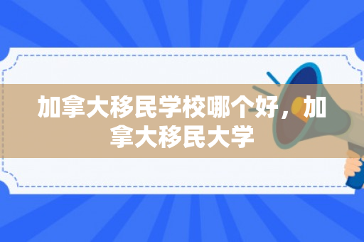 加拿大移民学校哪个好，加拿大移民大学