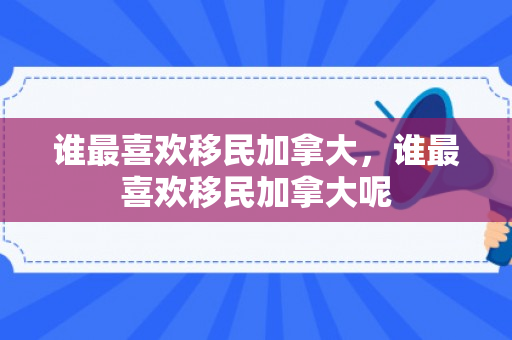 谁最喜欢移民加拿大，谁最喜欢移民加拿大呢