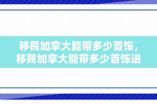 移民加拿大能带多少首饰，移民加拿大能带多少首饰进去