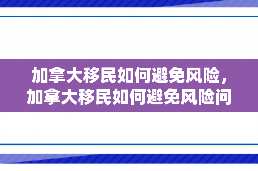 加拿大移民如何避免风险，加拿大移民如何避免风险问题
