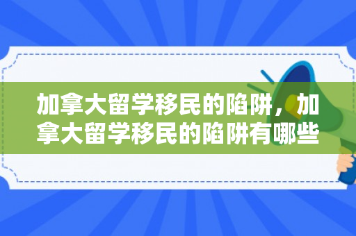 加拿大留学移民的陷阱，加拿大留学移民的陷阱有哪些