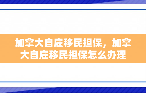 加拿大自雇移民担保，加拿大自雇移民担保怎么办理