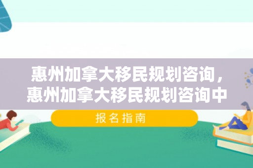 惠州加拿大移民规划咨询，惠州加拿大移民规划咨询中心