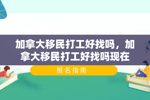 加拿大移民打工好找吗，加拿大移民打工好找吗现在