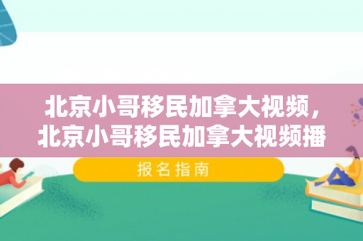 北京小哥移民加拿大视频，北京小哥移民加拿大视频播放