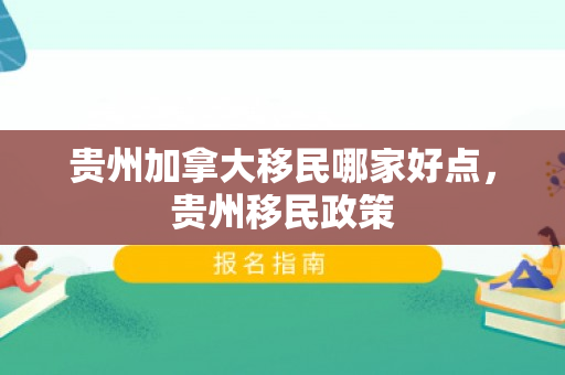 贵州加拿大移民哪家好点，贵州移民政策