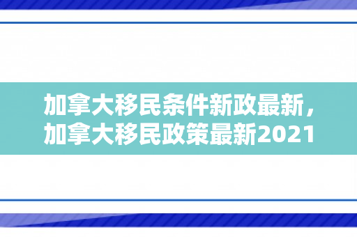 加拿大移民条件新政最新，加拿大移民政策最新2021