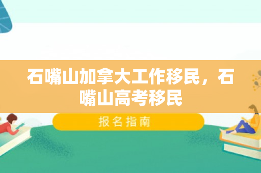 石嘴山加拿大工作移民，石嘴山高考移民