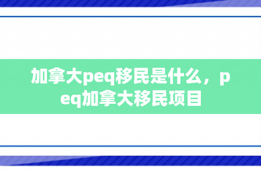 加拿大peq移民是什么，peq加拿大移民项目
