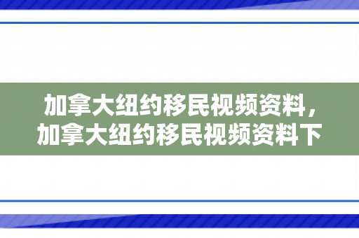 加拿大纽约移民视频资料，加拿大纽约移民视频资料下载