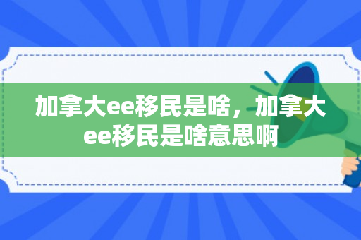 加拿大ee移民是啥，加拿大ee移民是啥意思啊